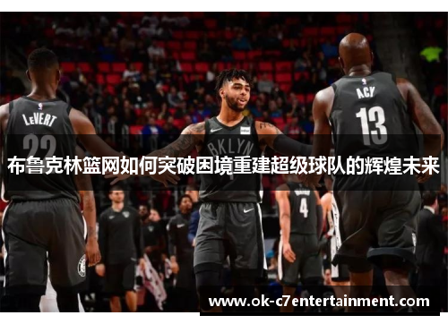布鲁克林篮网如何突破困境重建超级球队的辉煌未来 布鲁克林篮网如何突破困境重建超级球队的辉煌未来