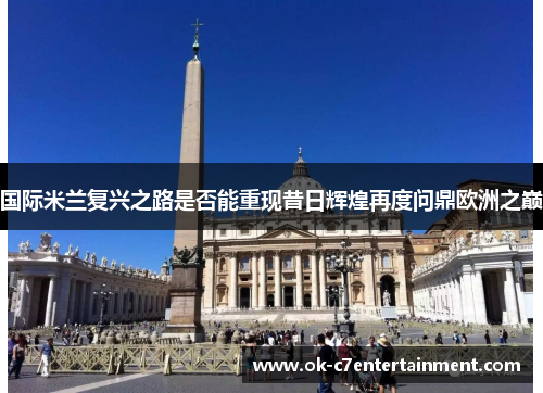 国际米兰复兴之路是否能重现昔日辉煌再度问鼎欧洲之巅 国际米兰复兴之路是否能重现昔日辉煌再度问鼎欧洲之巅