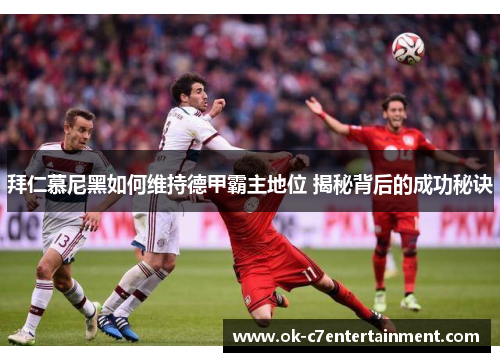 拜仁慕尼黑如何维持德甲霸主地位 揭秘背后的成功秘诀 拜仁慕尼黑如何维持德甲霸主地位 揭秘背后的成功秘诀
