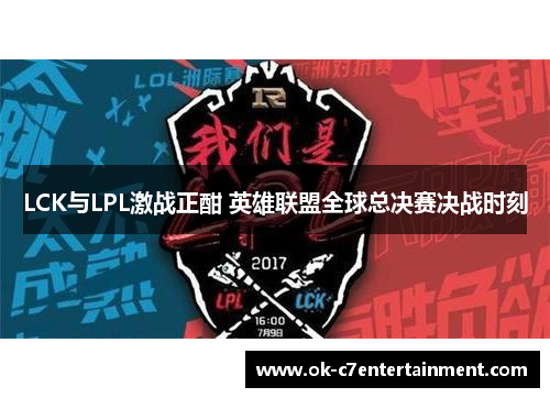 LCK与LPL激战正酣 英雄联盟全球总决赛决战时刻 LCK与LPL激战正酣 英雄联盟全球总决赛决战时刻