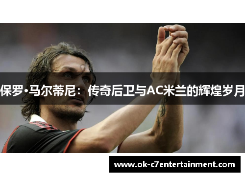 保罗·马尔蒂尼:传奇后卫与AC米兰的辉煌岁月 保罗·马尔蒂尼:传奇后卫与AC米兰的辉煌岁月