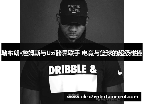 勒布朗·詹姆斯与Uzi跨界联手 电竞与篮球的超级碰撞 勒布朗·詹姆斯与Uzi跨界联手 电竞与篮球的超级碰撞