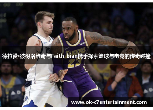 德拉赞·彼得洛维奇与Faith_bian携手探索篮球与电竞的传奇碰撞 德拉赞·彼得洛维奇与Faith_bian携手探索篮球与电竞的传奇碰撞