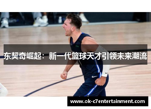 东契奇崛起:新一代篮球天才引领未来潮流 东契奇崛起:新一代篮球天才引领未来潮流