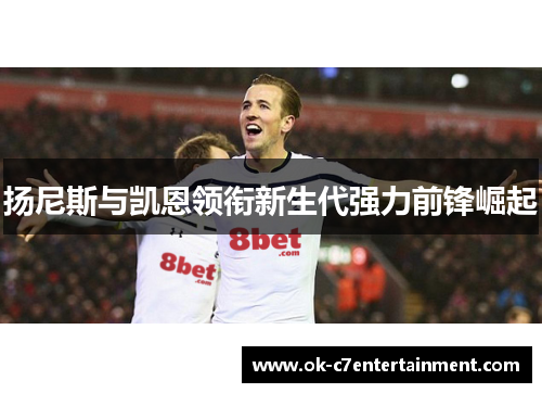 扬尼斯与凯恩领衔新生代强力前锋崛起 扬尼斯与凯恩领衔新生代强力前锋崛起